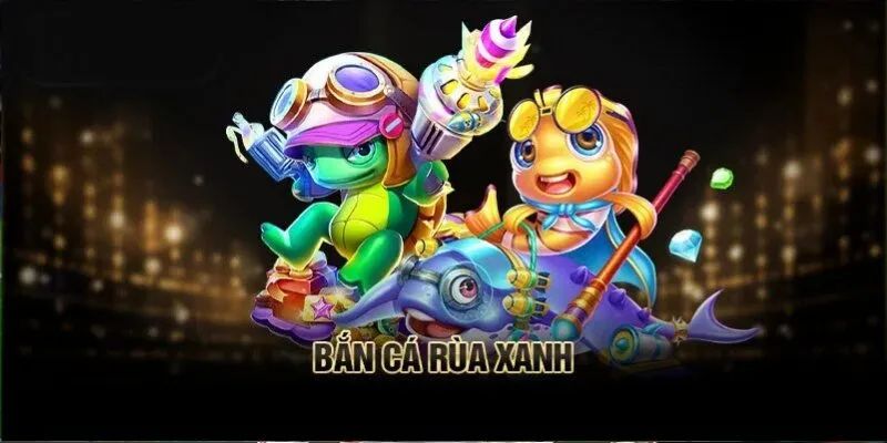 Bắn cá rùa xanh có điểm gì nổi trội thu hút người chơi 