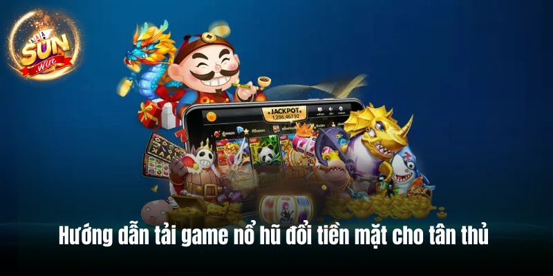 Hướng dẫn tải game nổ hũ đổi tiền mặt cho tân thủ