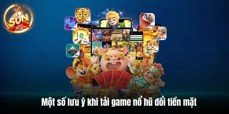 Một số lưu ý khi tải game nổ hũ đổi tiền mặt